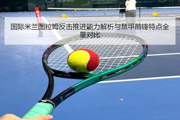 国际米兰图拉姆反击推进能力解析与意甲前锋特点全景对比