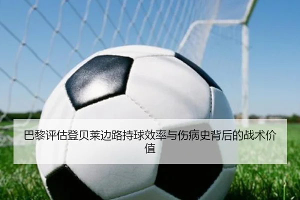巴黎评估登贝莱边路持球效率与伤病史背后的战术价值