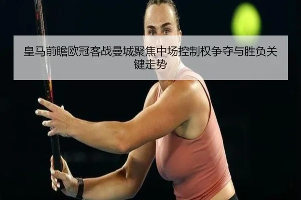 皇马前瞻欧冠客战曼城聚焦中场控制权争夺与胜负关键走势