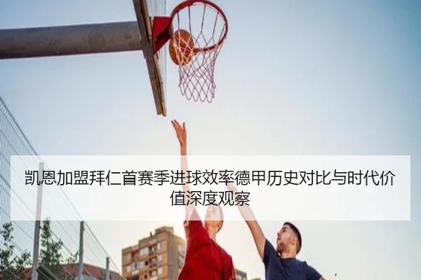 凯恩加盟拜仁首赛季进球效率德甲历史对比与时代价值深度观察