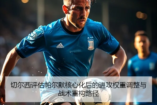 切尔西评估帕尔默核心化后的进攻权重调整与战术重构路径