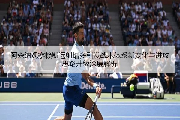 阿森纳观察赖斯远射增多引发战术体系新变化与进攻思路升级深层解析