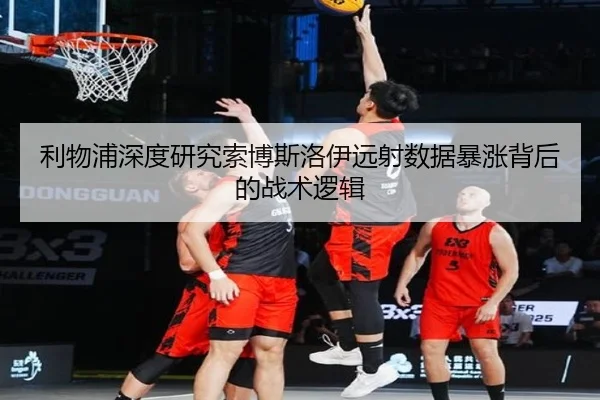 利物浦深度研究索博斯洛伊远射数据暴涨背后的战术逻辑