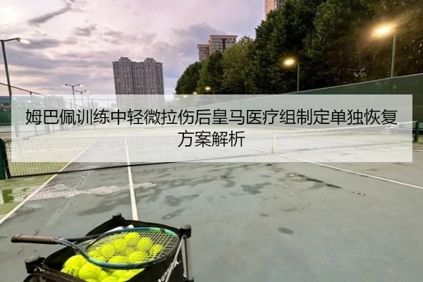 姆巴佩训练中轻微拉伤后皇马医疗组制定单独恢复方案解析